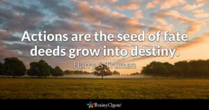 Actions are the seed of fate deeds grow into destiny. - Harry S Truman